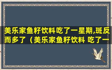 美乐家鱼籽饮料吃了一星期,斑反而多了（美乐家鱼籽饮料 吃了一星期,斑反而多了）